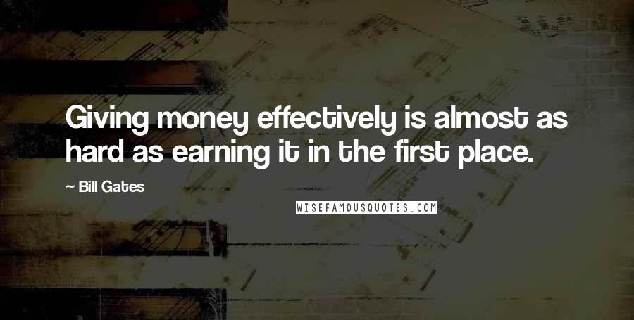 Bill Gates Quotes: Giving money effectively is almost as hard as earning it in the first place.