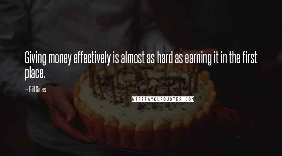 Bill Gates Quotes: Giving money effectively is almost as hard as earning it in the first place.