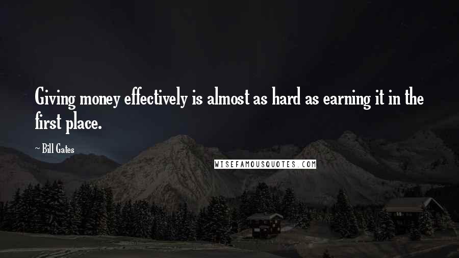 Bill Gates Quotes: Giving money effectively is almost as hard as earning it in the first place.
