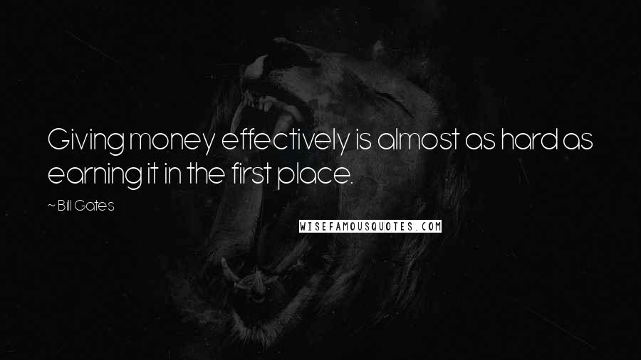 Bill Gates Quotes: Giving money effectively is almost as hard as earning it in the first place.