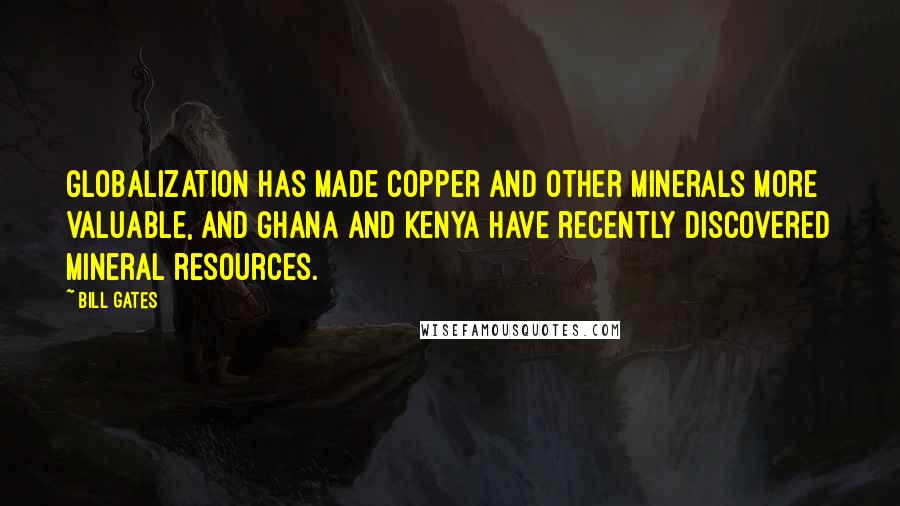 Bill Gates Quotes: Globalization has made copper and other minerals more valuable, and Ghana and Kenya have recently discovered mineral resources.