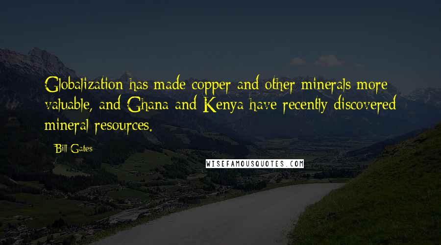 Bill Gates Quotes: Globalization has made copper and other minerals more valuable, and Ghana and Kenya have recently discovered mineral resources.