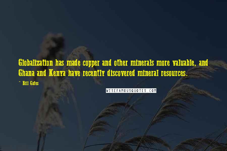 Bill Gates Quotes: Globalization has made copper and other minerals more valuable, and Ghana and Kenya have recently discovered mineral resources.