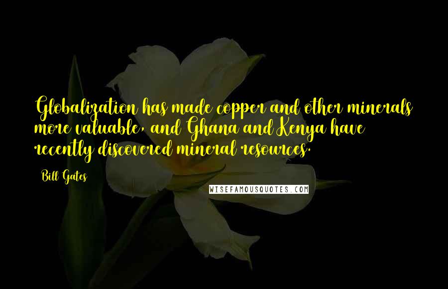 Bill Gates Quotes: Globalization has made copper and other minerals more valuable, and Ghana and Kenya have recently discovered mineral resources.