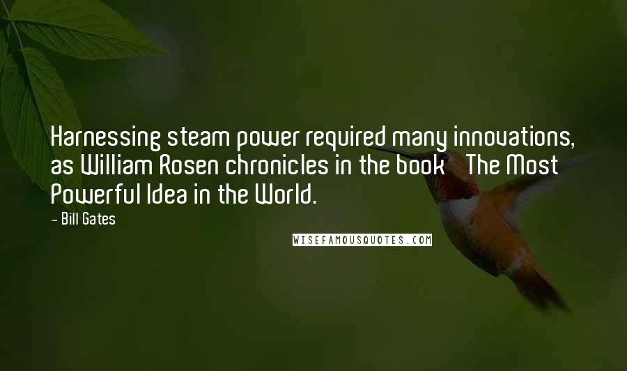 Bill Gates Quotes: Harnessing steam power required many innovations, as William Rosen chronicles in the book 'The Most Powerful Idea in the World.'