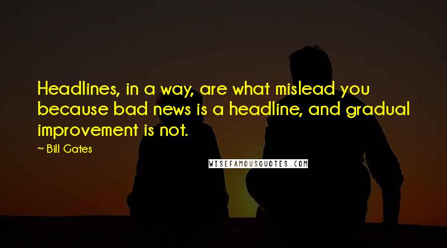 Bill Gates Quotes: Headlines, in a way, are what mislead you because bad news is a headline, and gradual improvement is not.