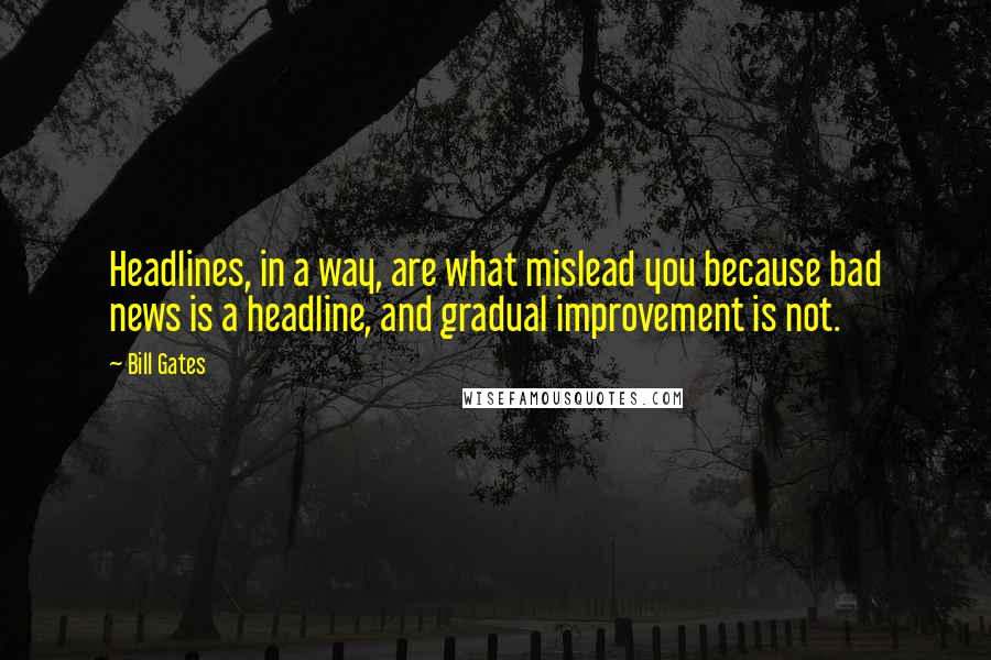 Bill Gates Quotes: Headlines, in a way, are what mislead you because bad news is a headline, and gradual improvement is not.