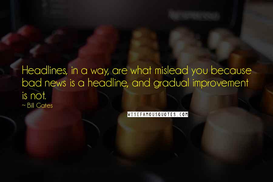 Bill Gates Quotes: Headlines, in a way, are what mislead you because bad news is a headline, and gradual improvement is not.