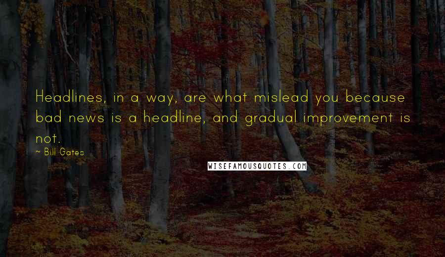 Bill Gates Quotes: Headlines, in a way, are what mislead you because bad news is a headline, and gradual improvement is not.