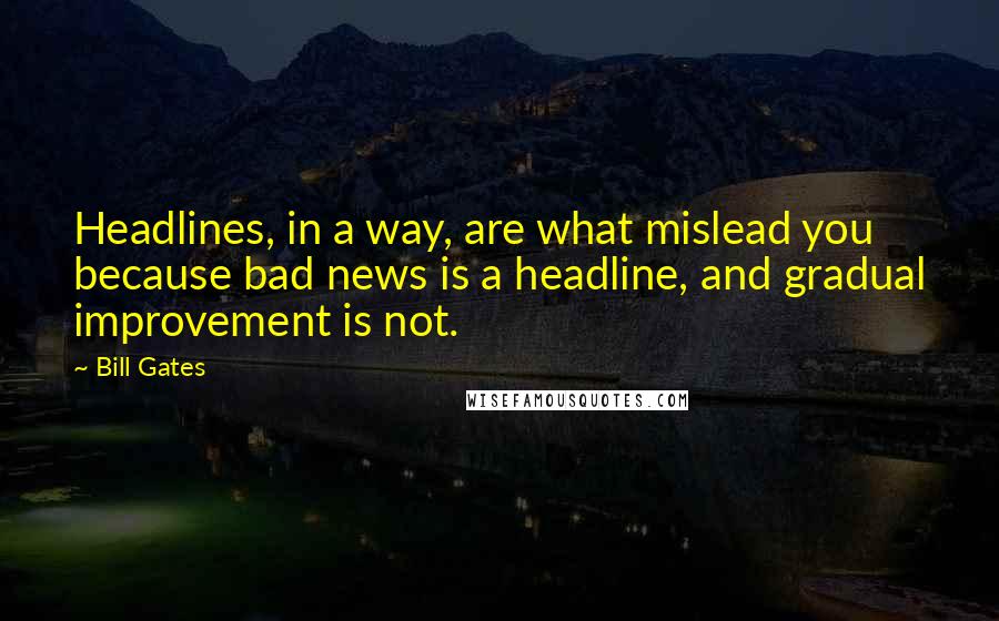 Bill Gates Quotes: Headlines, in a way, are what mislead you because bad news is a headline, and gradual improvement is not.