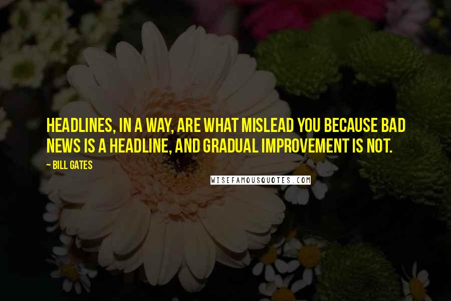 Bill Gates Quotes: Headlines, in a way, are what mislead you because bad news is a headline, and gradual improvement is not.