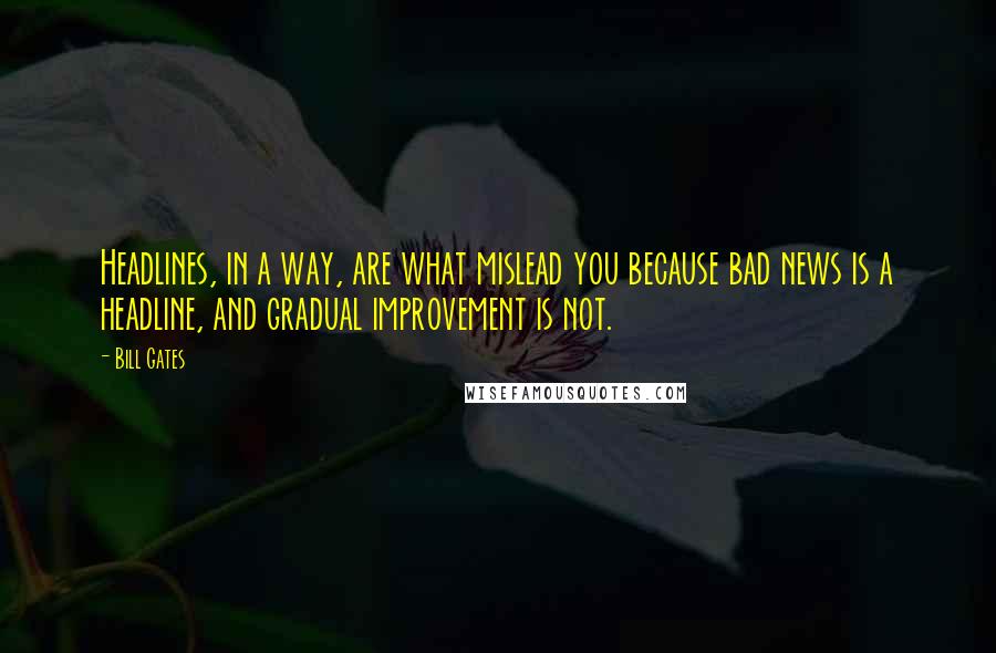 Bill Gates Quotes: Headlines, in a way, are what mislead you because bad news is a headline, and gradual improvement is not.