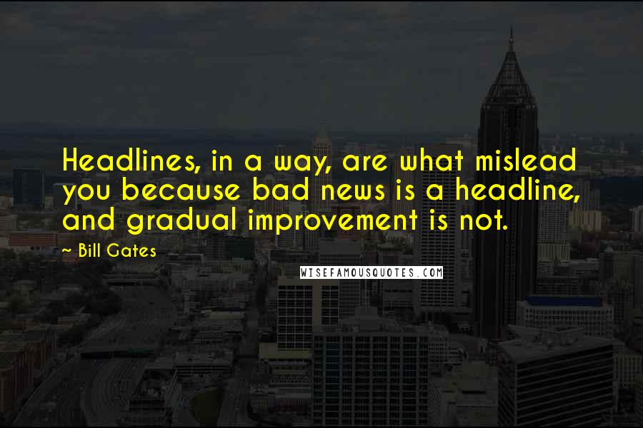 Bill Gates Quotes: Headlines, in a way, are what mislead you because bad news is a headline, and gradual improvement is not.