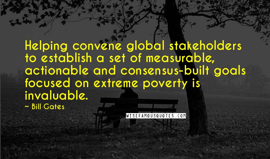 Bill Gates Quotes: Helping convene global stakeholders to establish a set of measurable, actionable and consensus-built goals focused on extreme poverty is invaluable.