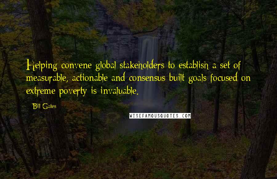 Bill Gates Quotes: Helping convene global stakeholders to establish a set of measurable, actionable and consensus-built goals focused on extreme poverty is invaluable.