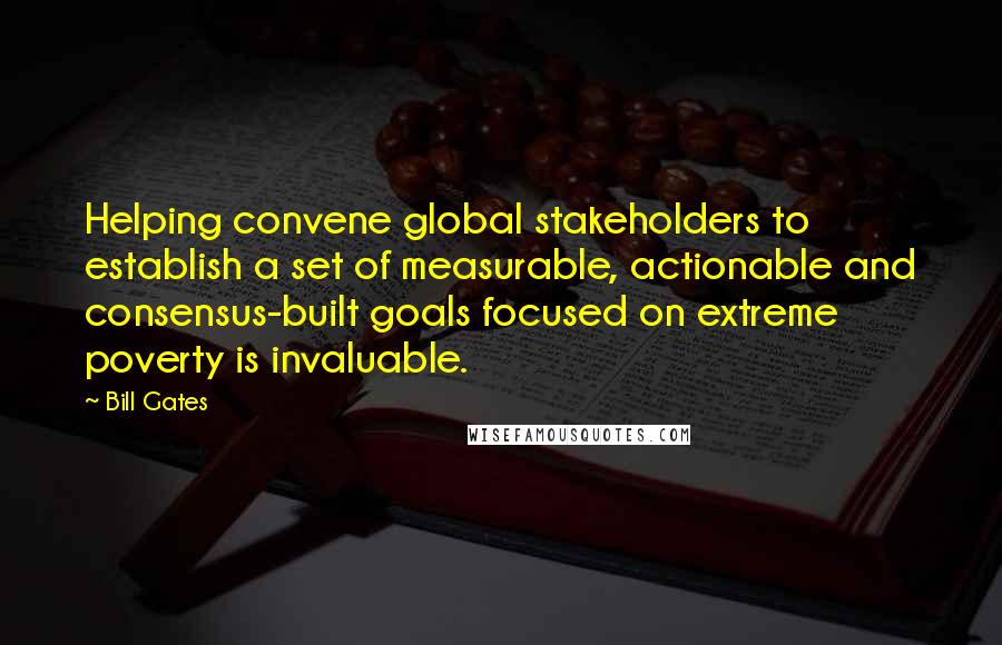 Bill Gates Quotes: Helping convene global stakeholders to establish a set of measurable, actionable and consensus-built goals focused on extreme poverty is invaluable.