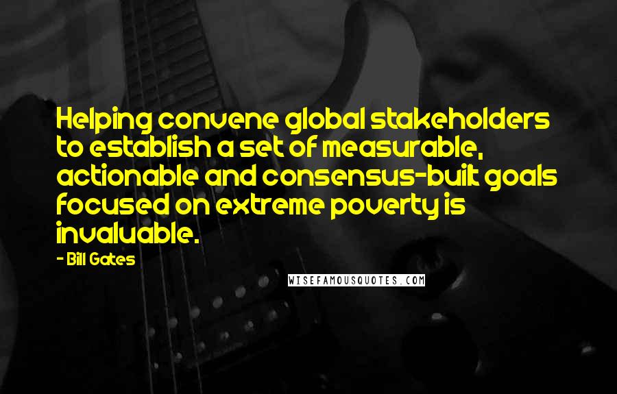 Bill Gates Quotes: Helping convene global stakeholders to establish a set of measurable, actionable and consensus-built goals focused on extreme poverty is invaluable.