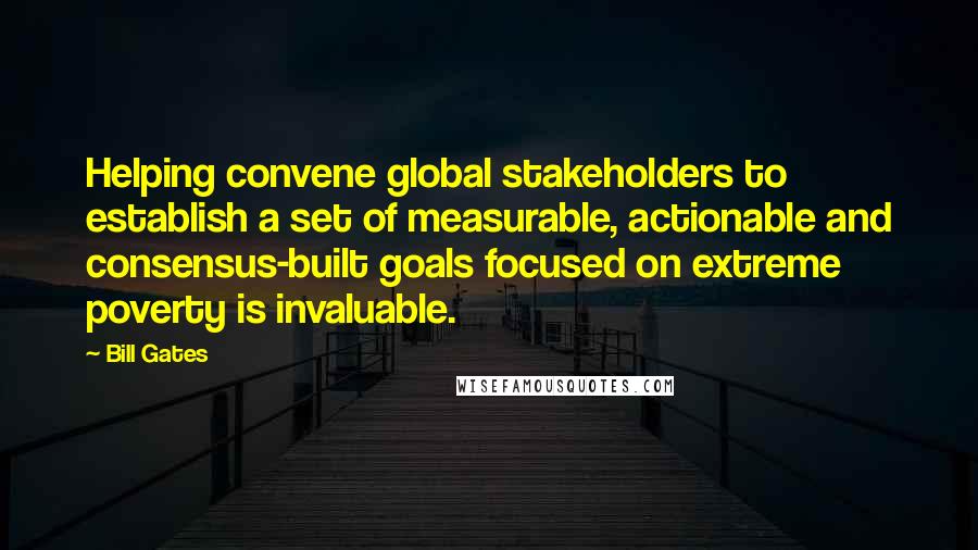 Bill Gates Quotes: Helping convene global stakeholders to establish a set of measurable, actionable and consensus-built goals focused on extreme poverty is invaluable.