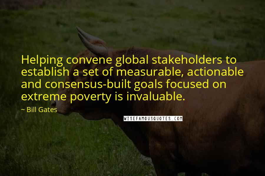 Bill Gates Quotes: Helping convene global stakeholders to establish a set of measurable, actionable and consensus-built goals focused on extreme poverty is invaluable.