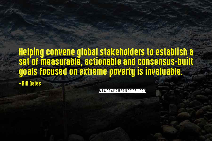 Bill Gates Quotes: Helping convene global stakeholders to establish a set of measurable, actionable and consensus-built goals focused on extreme poverty is invaluable.