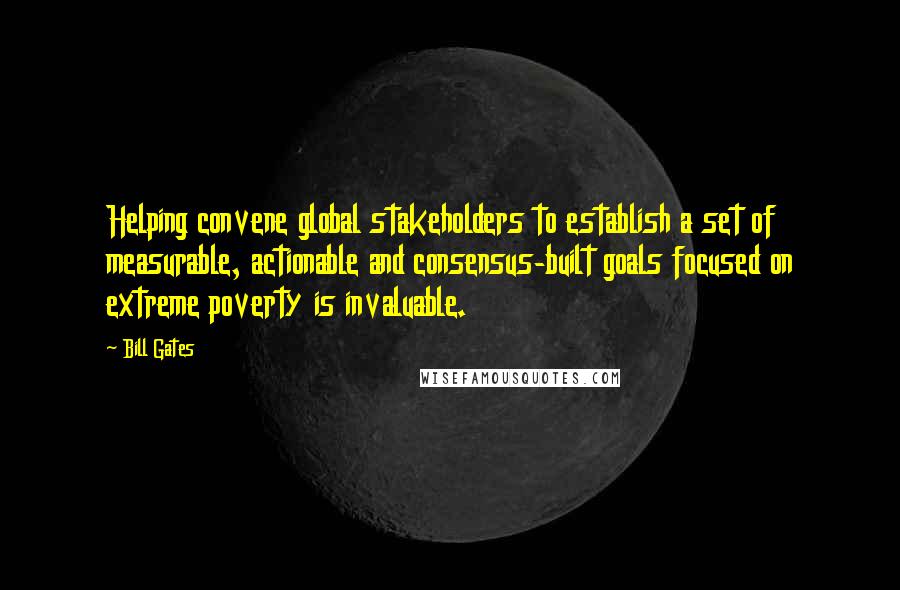 Bill Gates Quotes: Helping convene global stakeholders to establish a set of measurable, actionable and consensus-built goals focused on extreme poverty is invaluable.