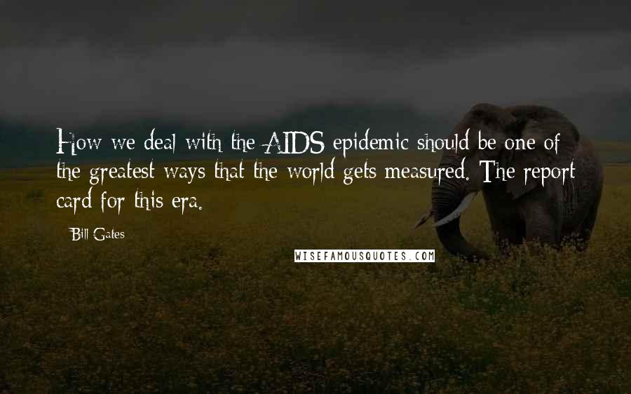 Bill Gates Quotes: How we deal with the AIDS epidemic should be one of the greatest ways that the world gets measured. The report card for this era.