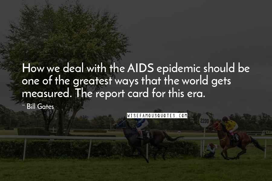 Bill Gates Quotes: How we deal with the AIDS epidemic should be one of the greatest ways that the world gets measured. The report card for this era.