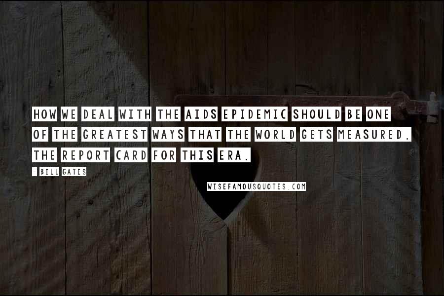 Bill Gates Quotes: How we deal with the AIDS epidemic should be one of the greatest ways that the world gets measured. The report card for this era.