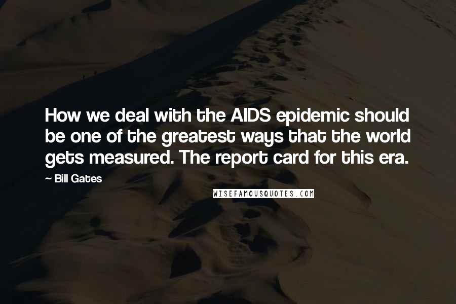 Bill Gates Quotes: How we deal with the AIDS epidemic should be one of the greatest ways that the world gets measured. The report card for this era.
