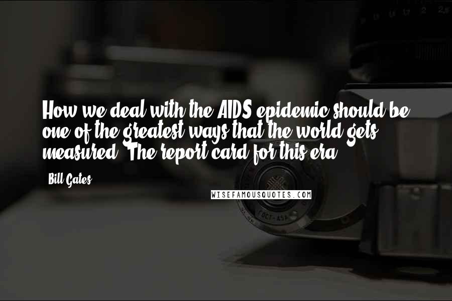 Bill Gates Quotes: How we deal with the AIDS epidemic should be one of the greatest ways that the world gets measured. The report card for this era.