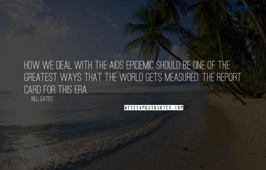 Bill Gates Quotes: How we deal with the AIDS epidemic should be one of the greatest ways that the world gets measured. The report card for this era.