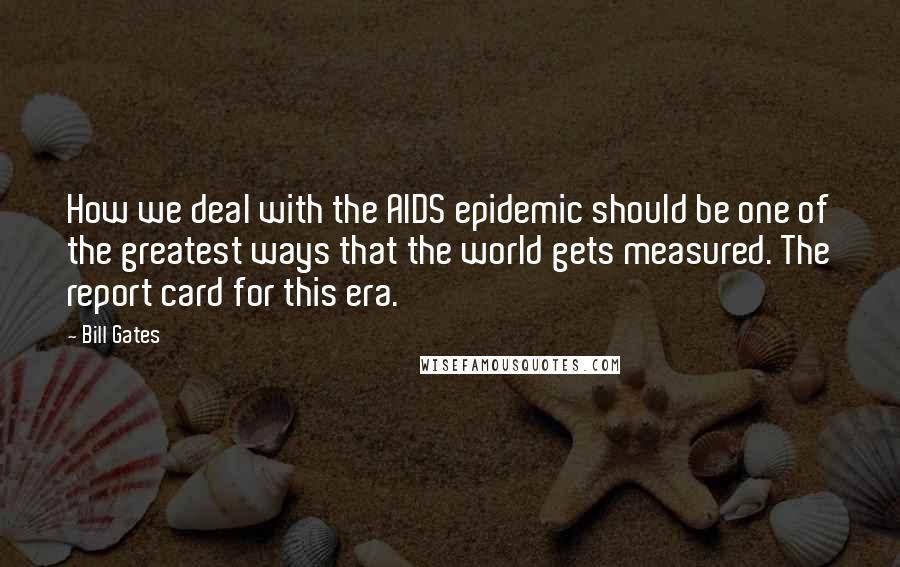 Bill Gates Quotes: How we deal with the AIDS epidemic should be one of the greatest ways that the world gets measured. The report card for this era.