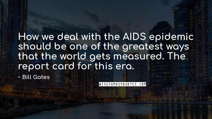 Bill Gates Quotes: How we deal with the AIDS epidemic should be one of the greatest ways that the world gets measured. The report card for this era.