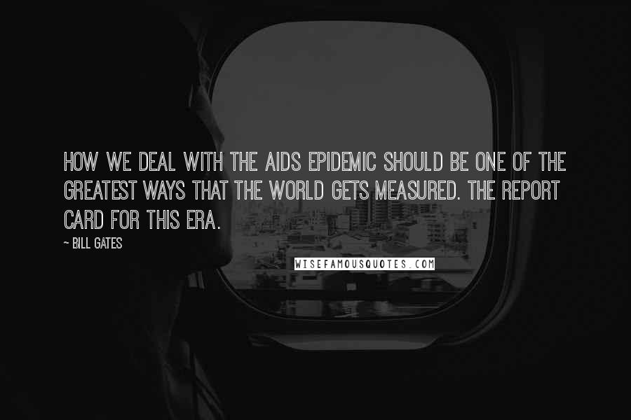 Bill Gates Quotes: How we deal with the AIDS epidemic should be one of the greatest ways that the world gets measured. The report card for this era.