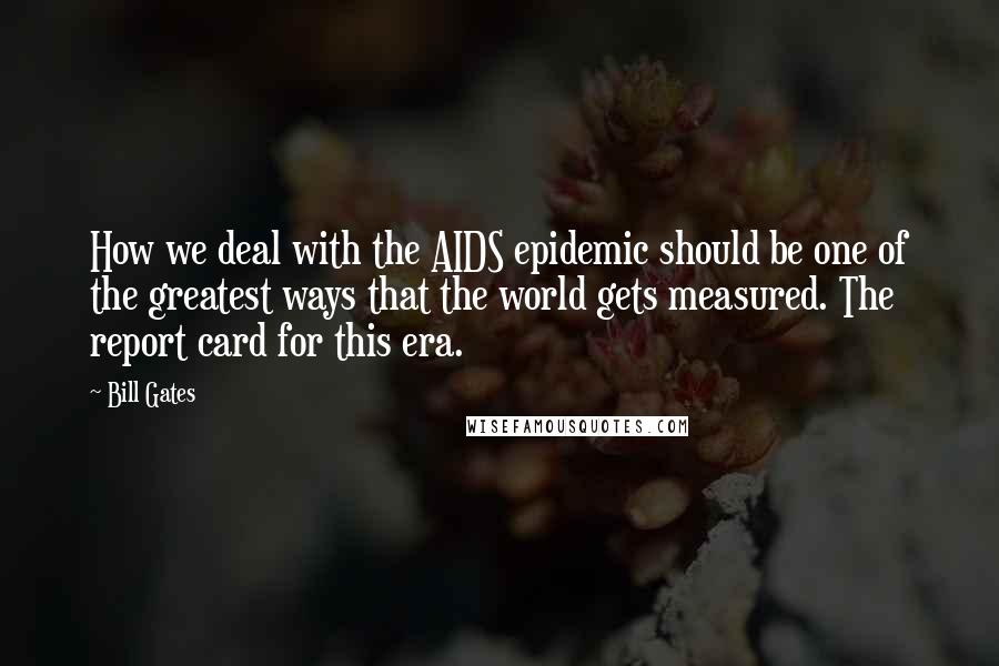 Bill Gates Quotes: How we deal with the AIDS epidemic should be one of the greatest ways that the world gets measured. The report card for this era.