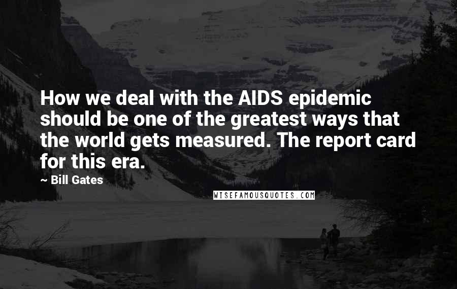 Bill Gates Quotes: How we deal with the AIDS epidemic should be one of the greatest ways that the world gets measured. The report card for this era.