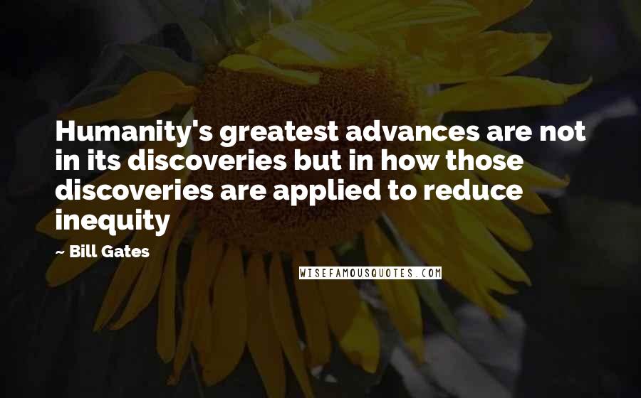Bill Gates Quotes: Humanity's greatest advances are not in its discoveries but in how those discoveries are applied to reduce inequity
