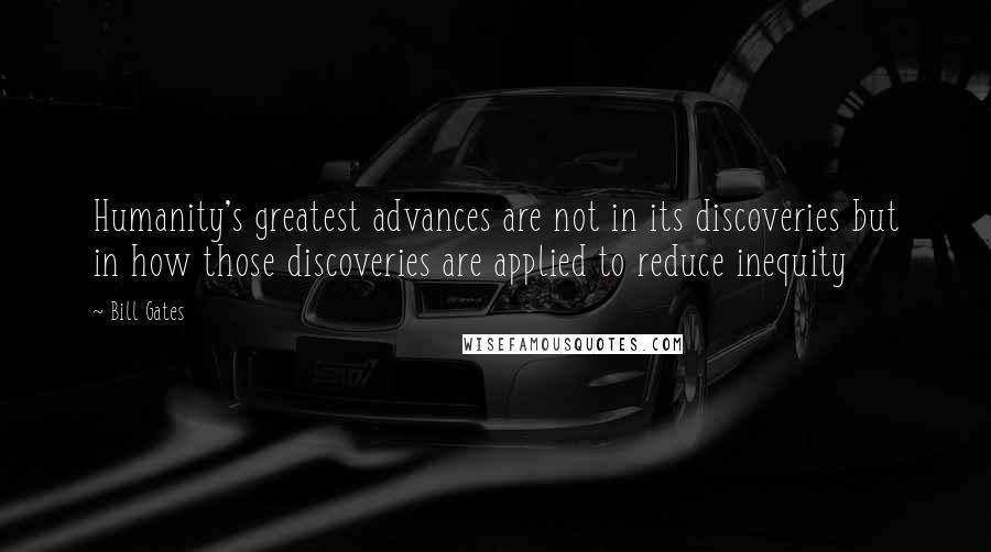 Bill Gates Quotes: Humanity's greatest advances are not in its discoveries but in how those discoveries are applied to reduce inequity