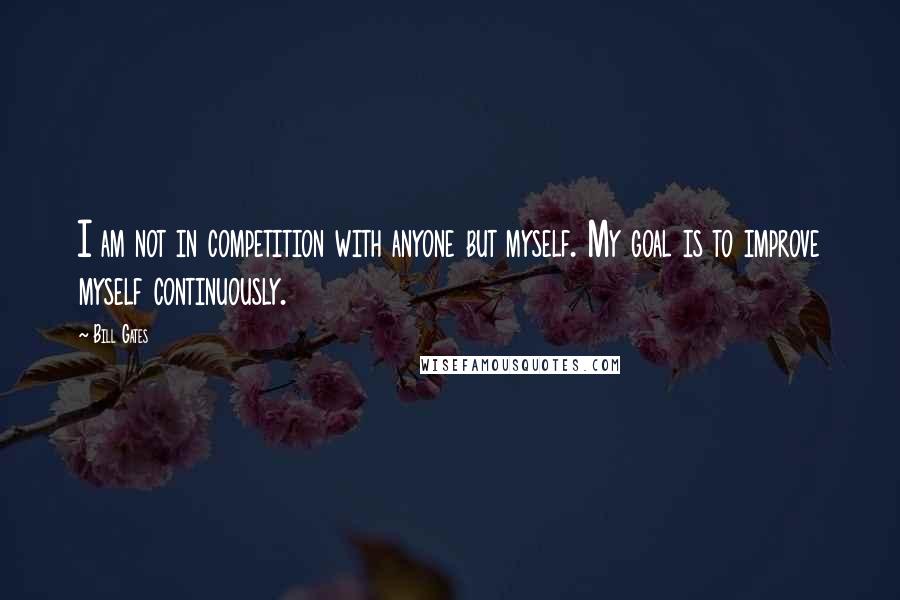 Bill Gates Quotes: I am not in competition with anyone but myself. My goal is to improve myself continuously.