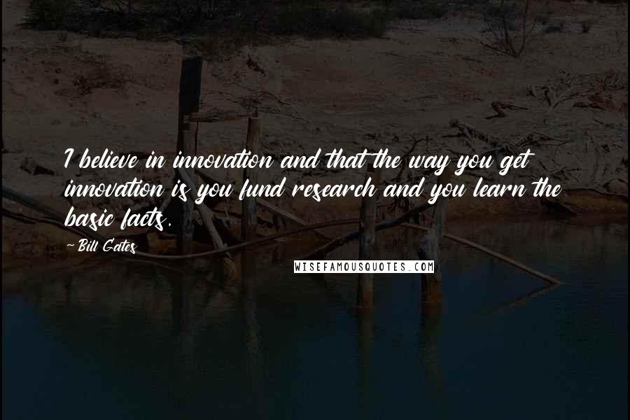 Bill Gates Quotes: I believe in innovation and that the way you get innovation is you fund research and you learn the basic facts.