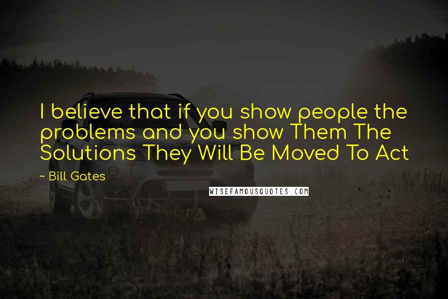 Bill Gates Quotes: I believe that if you show people the problems and you show Them The Solutions They Will Be Moved To Act