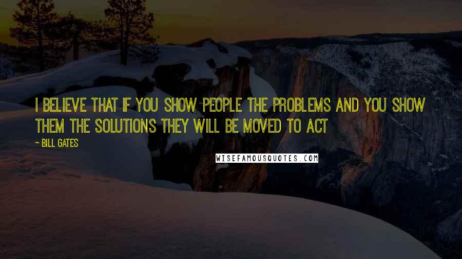 Bill Gates Quotes: I believe that if you show people the problems and you show Them The Solutions They Will Be Moved To Act