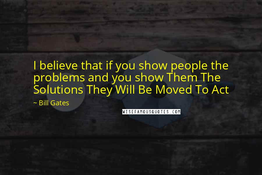 Bill Gates Quotes: I believe that if you show people the problems and you show Them The Solutions They Will Be Moved To Act