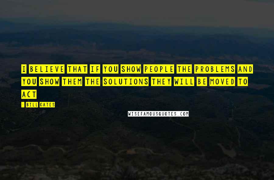 Bill Gates Quotes: I believe that if you show people the problems and you show Them The Solutions They Will Be Moved To Act