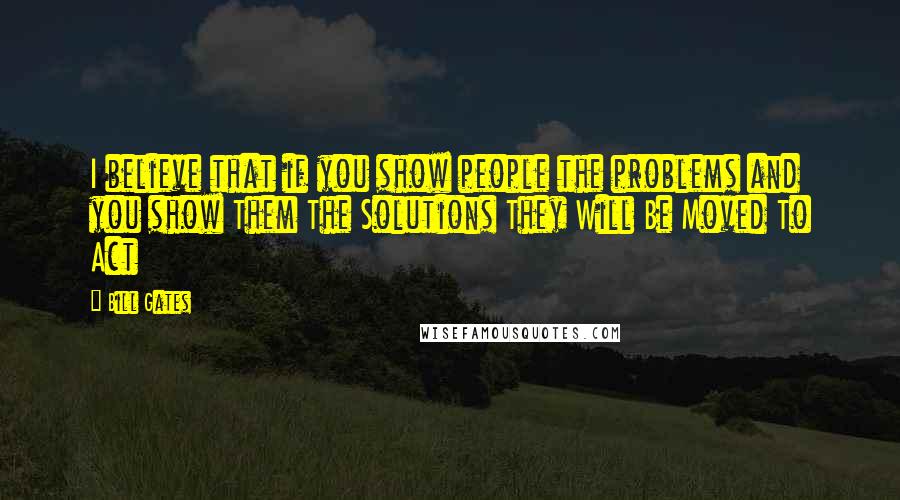 Bill Gates Quotes: I believe that if you show people the problems and you show Them The Solutions They Will Be Moved To Act