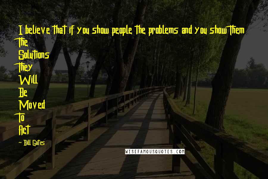 Bill Gates Quotes: I believe that if you show people the problems and you show Them The Solutions They Will Be Moved To Act