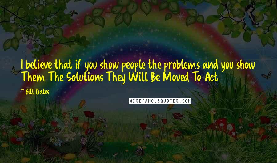 Bill Gates Quotes: I believe that if you show people the problems and you show Them The Solutions They Will Be Moved To Act