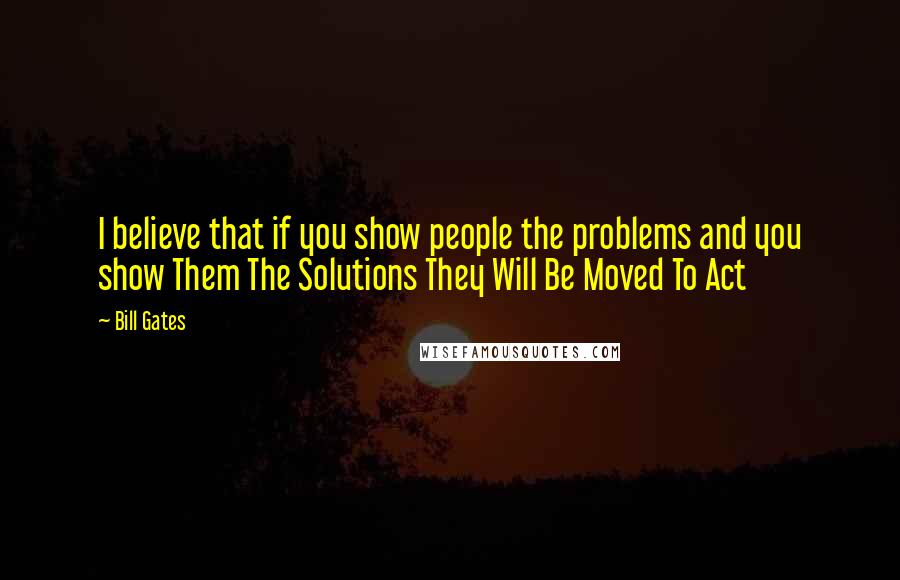 Bill Gates Quotes: I believe that if you show people the problems and you show Them The Solutions They Will Be Moved To Act