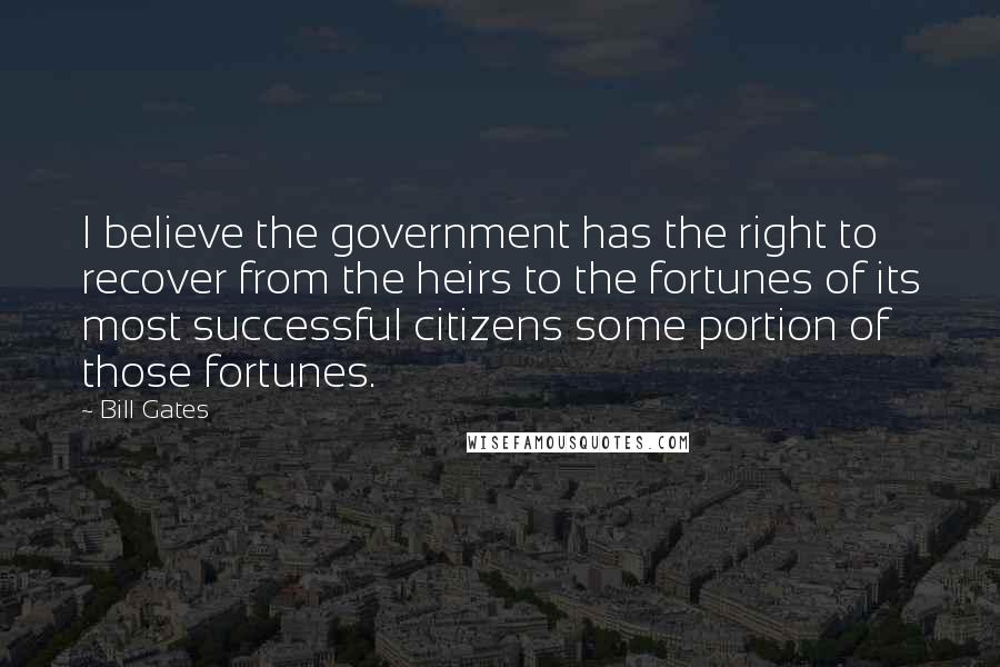 Bill Gates Quotes: I believe the government has the right to recover from the heirs to the fortunes of its most successful citizens some portion of those fortunes.