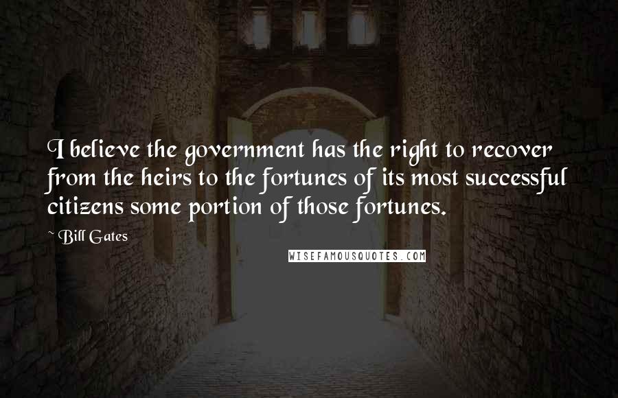 Bill Gates Quotes: I believe the government has the right to recover from the heirs to the fortunes of its most successful citizens some portion of those fortunes.